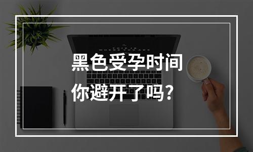 黑色受孕时间你避开了吗?