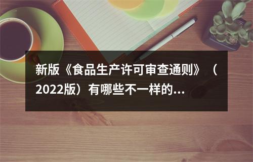 新版《食品生产许可审查通则》（2022版）有哪些不一样的修订？
