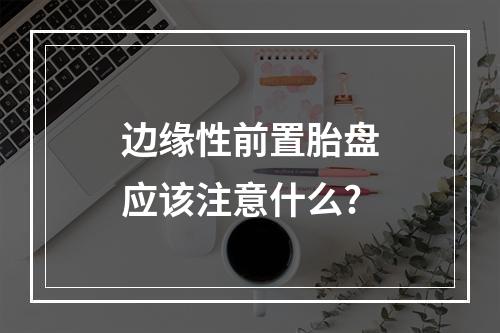 边缘性前置胎盘应该注意什么?