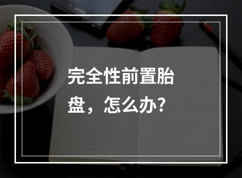 完全性前置胎盘，怎么办?
