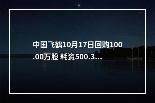 中国飞鹤10月17日回购100.00万股 耗资500.39万港币