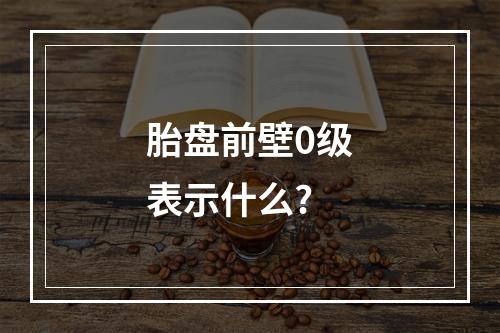 胎盘前壁0级表示什么?