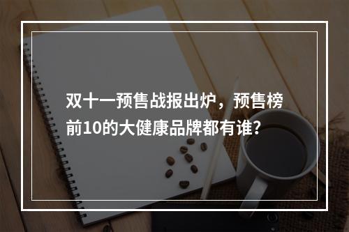 双十一预售战报出炉，预售榜前10的大健康品牌都有谁？