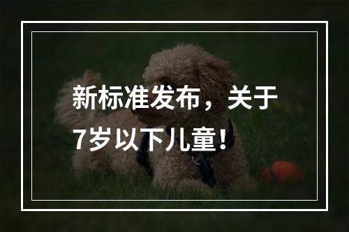 新标准发布，关于7岁以下儿童！