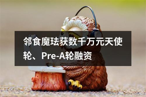 邻食魔珐获数千万元天使轮、Pre-A轮融资