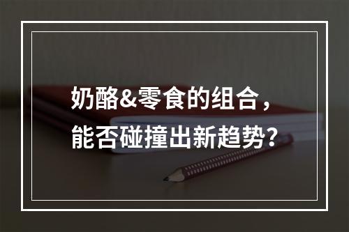 奶酪&零食的组合，能否碰撞出新趋势？