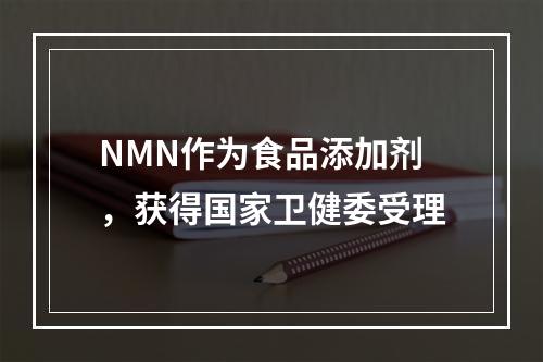 NMN作为食品添加剂，获得国家卫健委受理