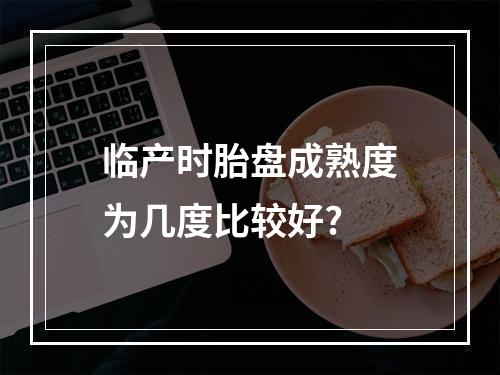 临产时胎盘成熟度为几度比较好?