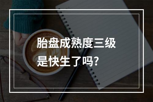 胎盘成熟度三级是快生了吗?