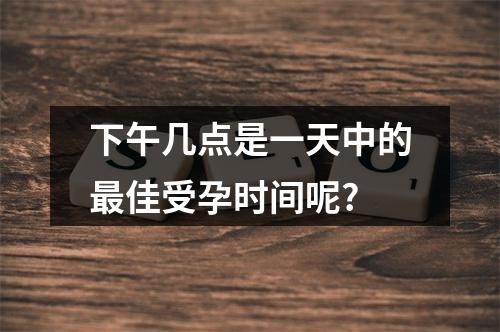 下午几点是一天中的最佳受孕时间呢?