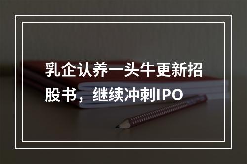 乳企认养一头牛更新招股书，继续冲刺IPO