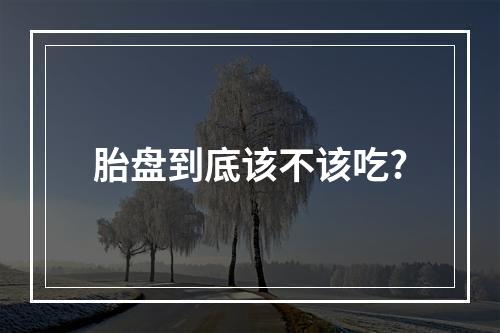 胎盘到底该不该吃?