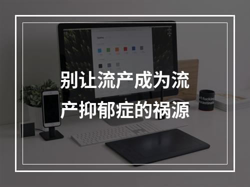 别让流产成为流产抑郁症的祸源