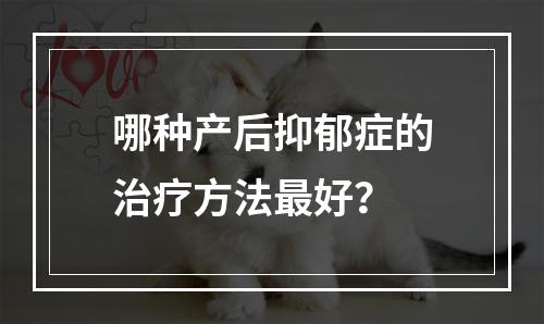 哪种产后抑郁症的治疗方法最好？