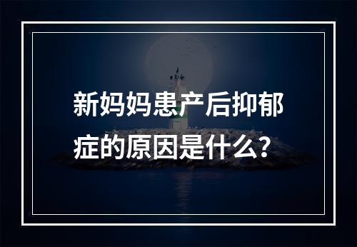新妈妈患产后抑郁症的原因是什么？