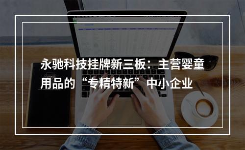 永驰科技挂牌新三板：主营婴童用品的“专精特新”中小企业