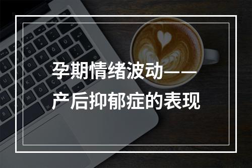 孕期情绪波动——产后抑郁症的表现