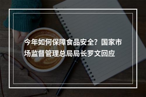 今年如何保障食品安全？国家市场监督管理总局局长罗文回应