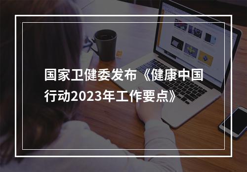 国家卫健委发布《健康中国行动2023年工作要点》