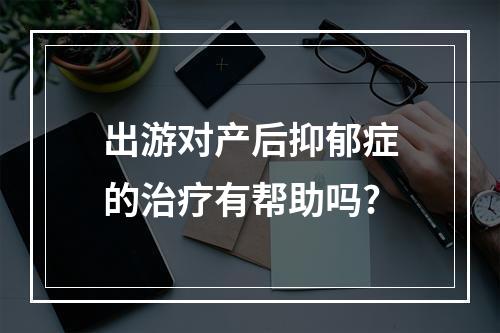 出游对产后抑郁症的治疗有帮助吗?