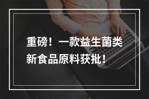 重磅！一款益生菌类新食品原料获批！