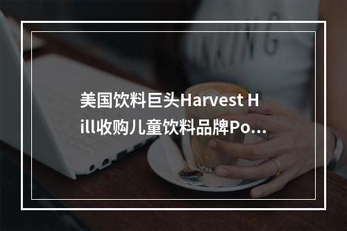 美国饮料巨头Harvest Hill收购儿童饮料品牌Poppilu