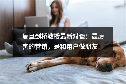 复旦剑桥教授最新对谈：最厉害的营销，是和用户做朋友