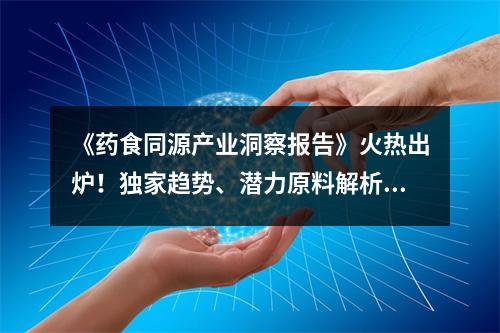 《药食同源产业洞察报告》火热出炉！独家趋势、潜力原料解析看这里