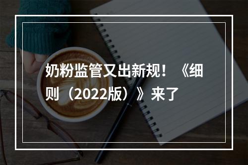 奶粉监管又出新规！《细则（2022版）》来了