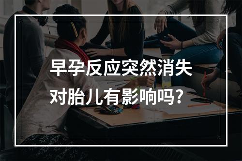 早孕反应突然消失对胎儿有影响吗?