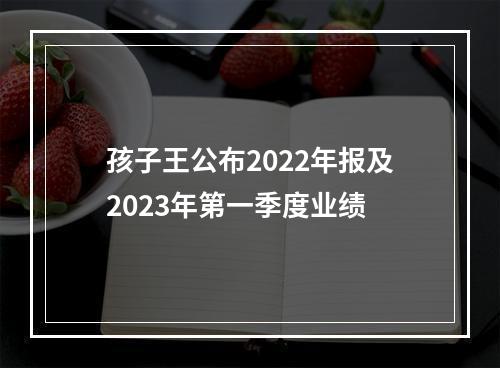 孩子王公布2022年报及2023年第一季度业绩