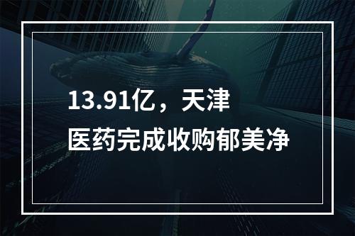 13.91亿，天津医药完成收购郁美净