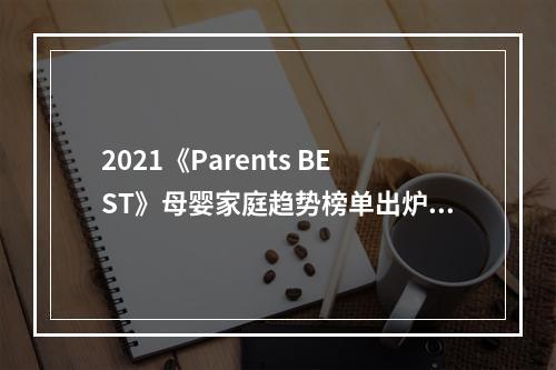 2021《Parents BEST》母婴家庭趋势榜单出炉，引领轻松育儿先锋新趋势
