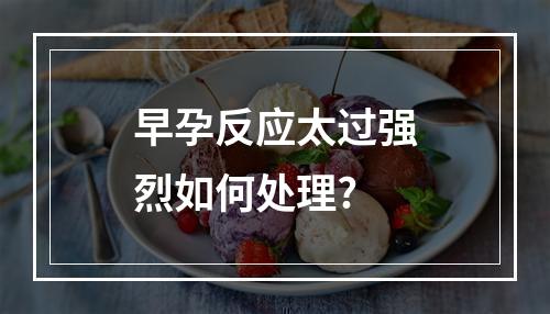 早孕反应太过强烈如何处理?