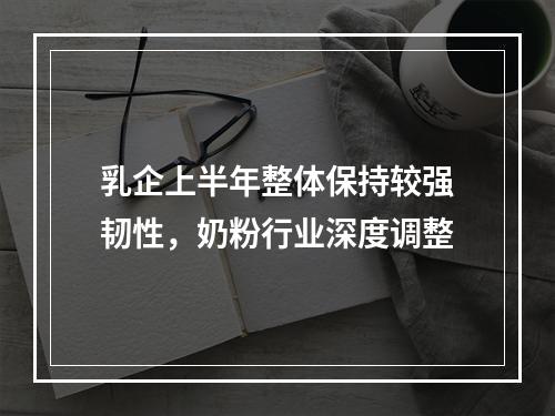 乳企上半年整体保持较强韧性，奶粉行业深度调整