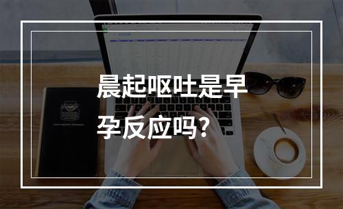 晨起呕吐是早孕反应吗?