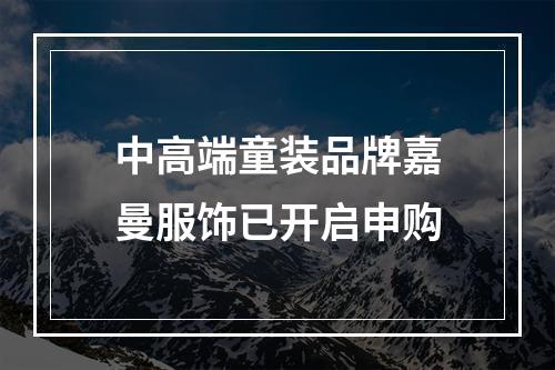 中高端童装品牌嘉曼服饰已开启申购