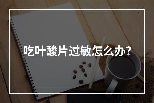 吃叶酸片过敏怎么办？