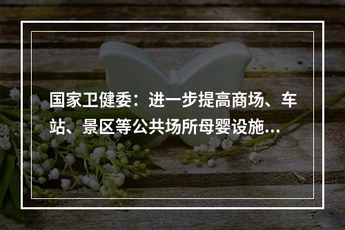 国家卫健委：进一步提高商场、车站、景区等公共场所母婴设施配置率
