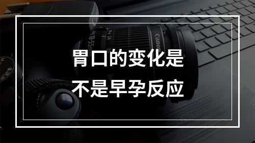 胃口的变化是不是早孕反应