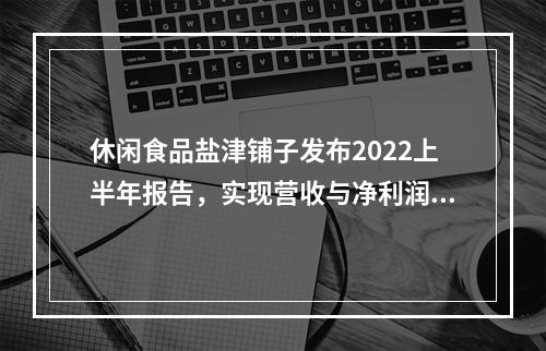 休闲食品盐津铺子发布2022上半年报告，实现营收与净利润双增长