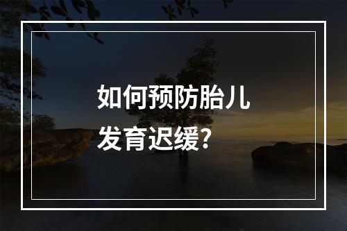 如何预防胎儿发育迟缓?