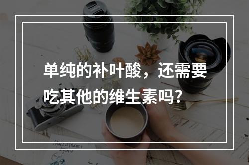 单纯的补叶酸，还需要吃其他的维生素吗?