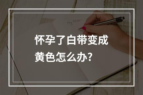 怀孕了白带变成黄色怎么办?
