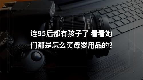 连95后都有孩子了 看看她们都是怎么买母婴用品的？