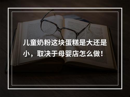 儿童奶粉这块蛋糕是大还是小，取决于母婴店怎么做！