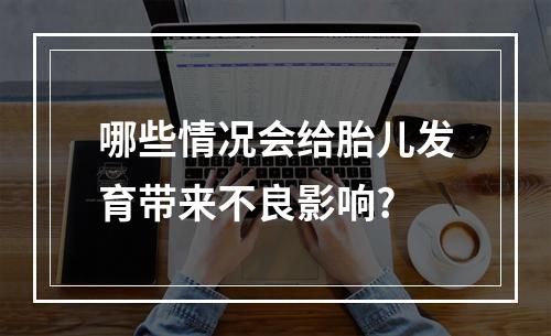哪些情况会给胎儿发育带来不良影响?