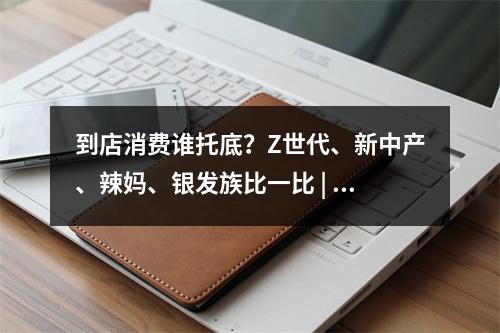 到店消费谁托底？Z世代、新中产、辣妈、银发族比一比 | 产研报告