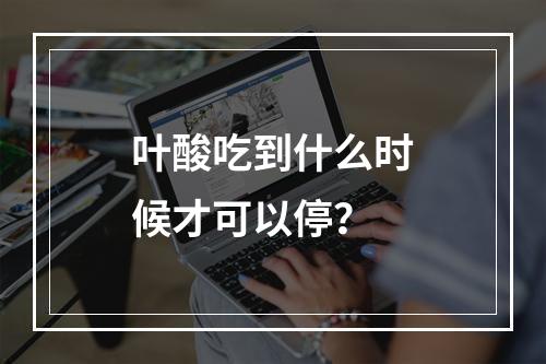 叶酸吃到什么时候才可以停？