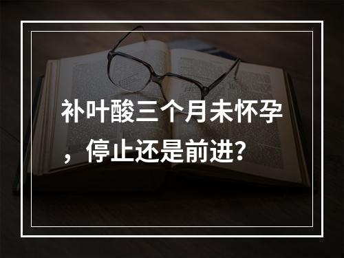 补叶酸三个月未怀孕，停止还是前进？